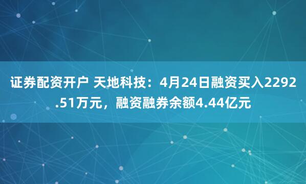 证券配资开户 天地科技：4月24日融资买入2292.51万元，融资融券余额4.44亿元