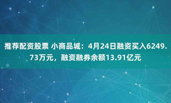 推荐配资股票 小商品城：4月24日融资买入6249.73万元，融资融券余额13.91亿元