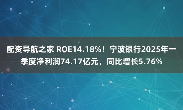配资导航之家 ROE14.18%！宁波银行2025年一季度净利润74.17亿元，同比增长5.76%