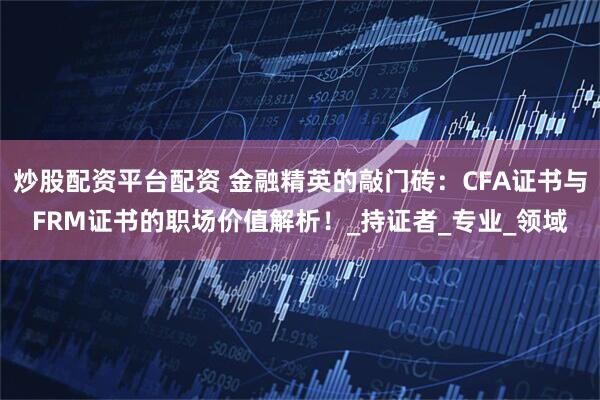炒股配资平台配资 金融精英的敲门砖：CFA证书与FRM证书的职场价值解析！_持证者_专业_领域