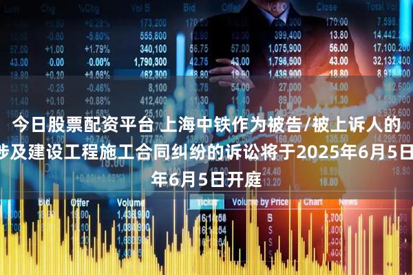 今日股票配资平台 上海中铁作为被告/被上诉人的1起涉及建设工程施工合同纠纷的诉讼将于2025年6月5日开庭