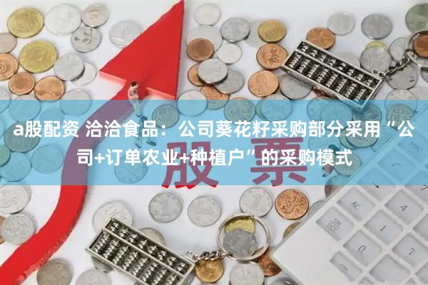 a股配资 洽洽食品：公司葵花籽采购部分采用“公司+订单农业+种植户”的采购模式