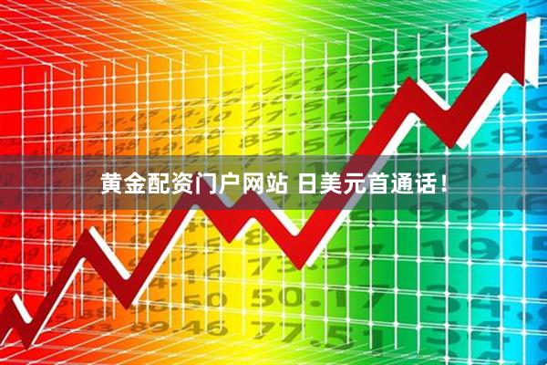 黄金配资门户网站 日美元首通话！