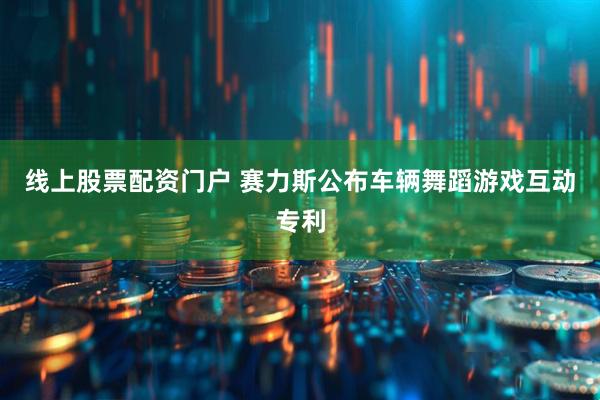 线上股票配资门户 赛力斯公布车辆舞蹈游戏互动专利