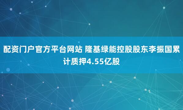 配资门户官方平台网站 隆基绿能控股股东李振国累计质押4.55亿股