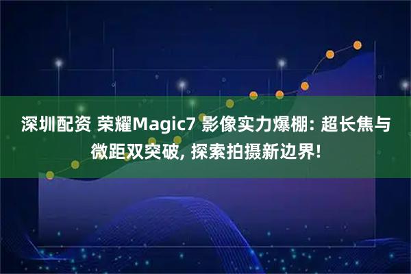 深圳配资 荣耀Magic7 影像实力爆棚: 超长焦与微距双突破, 探索拍摄新边界!