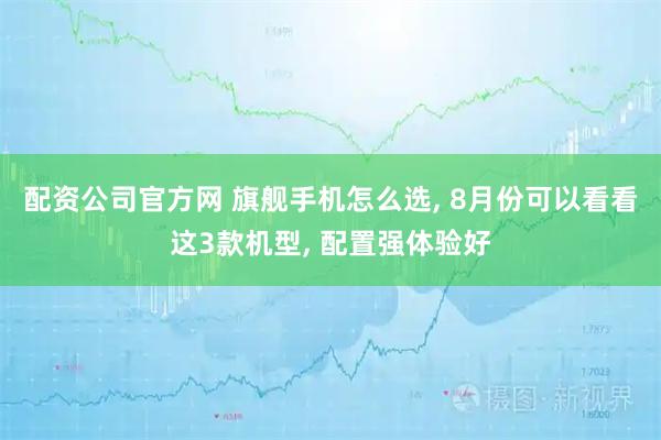 配资公司官方网 旗舰手机怎么选, 8月份可以看看这3款机型, 配置强体验好