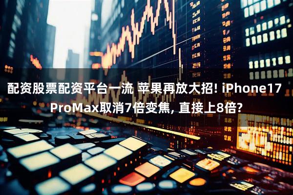 配资股票配资平台一流 苹果再放大招! iPhone17 ProMax取消7倍变焦, 直接上8倍?