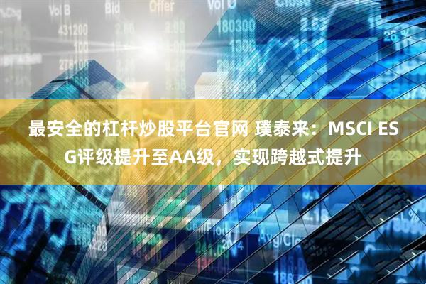 最安全的杠杆炒股平台官网 璞泰来：MSCI ESG评级提升至AA级，实现跨越式提升