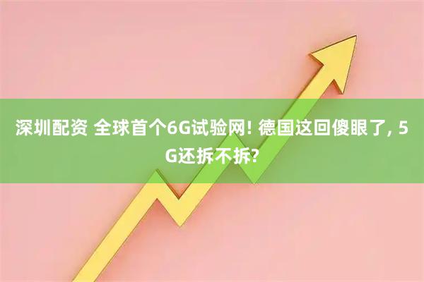 深圳配资 全球首个6G试验网! 德国这回傻眼了, 5G还拆不拆?