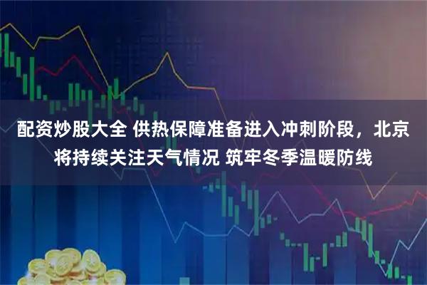 配资炒股大全 供热保障准备进入冲刺阶段，北京将持续关注天气情况 筑牢冬季温暖防线